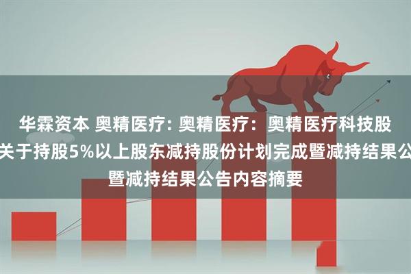 华霖资本 奥精医疗: 奥精医疗：奥精医疗科技股份有限公司关于持股5%以上股东减持股份计划完成暨减持结果公告内容摘要