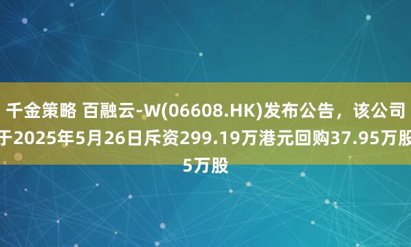 千金策略 百融云-W(06608.HK)发布公告，该公司于2025年5月26日斥资299.19万港元回购37.95万股