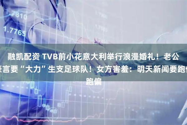 融凯配资 TVB前小花意大利举行浪漫婚礼！老公豪言要“大力”生支足球队！女方害羞：明天新闻要跑偏