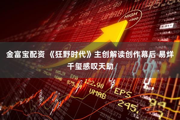 金富宝配资 《狂野时代》主创解读创作幕后 易烊千玺感叹天助