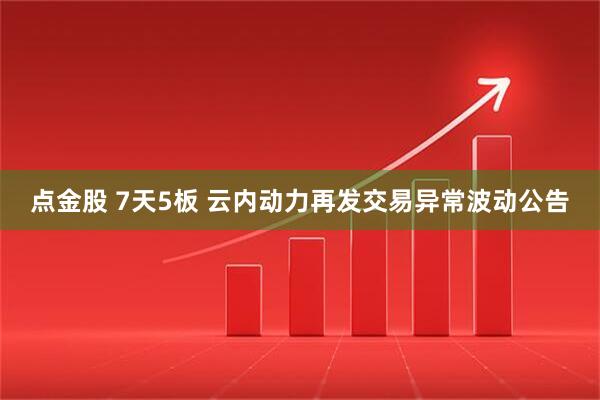 点金股 7天5板 云内动力再发交易异常波动公告