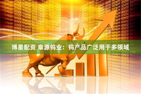 博星配资 章源钨业：钨产品广泛用于多领域