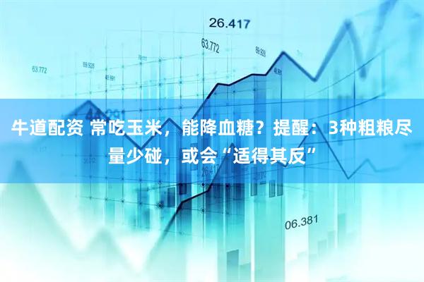牛道配资 常吃玉米，能降血糖？提醒：3种粗粮尽量少碰，或会“适得其反”