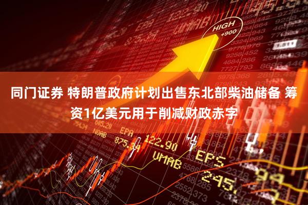 同门证券 特朗普政府计划出售东北部柴油储备 筹资1亿美元用于削减财政赤字