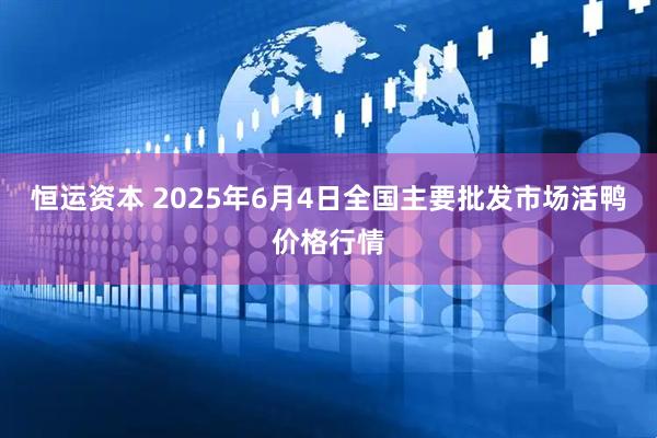 恒运资本 2025年6月4日全国主要批发市场活鸭价格行情