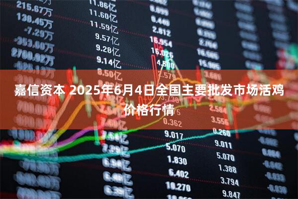 嘉信资本 2025年6月4日全国主要批发市场活鸡价格行情