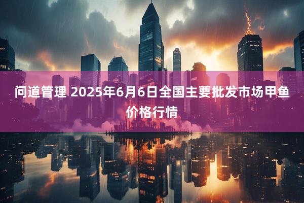 问道管理 2025年6月6日全国主要批发市场甲鱼价格行情