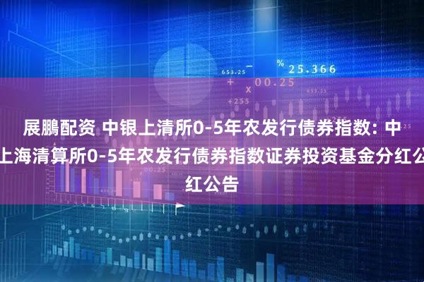 展鵬配资 中银上清所0-5年农发行债券指数: 中银上海清算所0-5年农发行债券指数证券投资基金分红公告