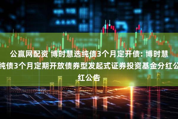 公赢网配资 博时慧选纯债3个月定开债: 博时慧选纯债3个月定期开放债券型发起式证券投资基金分红公告