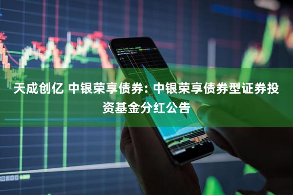 天成创亿 中银荣享债券: 中银荣享债券型证券投资基金分红公告