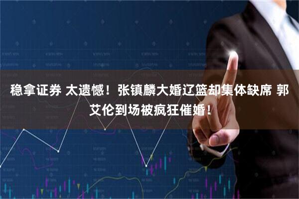 稳拿证券 太遗憾！张镇麟大婚辽篮却集体缺席 郭艾伦到场被疯狂催婚！