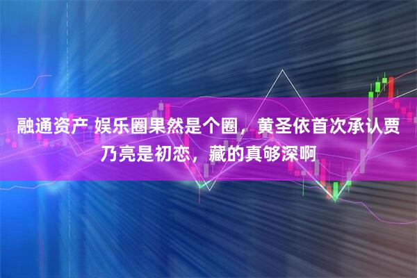 融通资产 娱乐圈果然是个圈，黄圣依首次承认贾乃亮是初恋，藏的真够深啊
