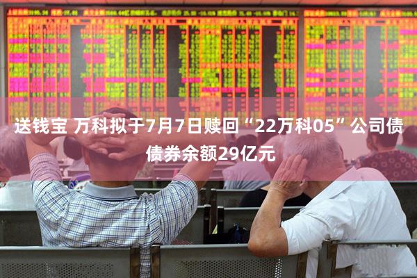 送钱宝 万科拟于7月7日赎回“22万科05”公司债 债券余额29亿元