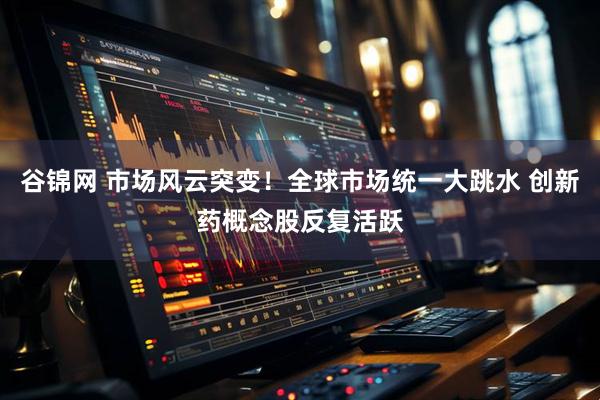 谷锦网 市场风云突变！全球市场统一大跳水 创新药概念股反复活跃