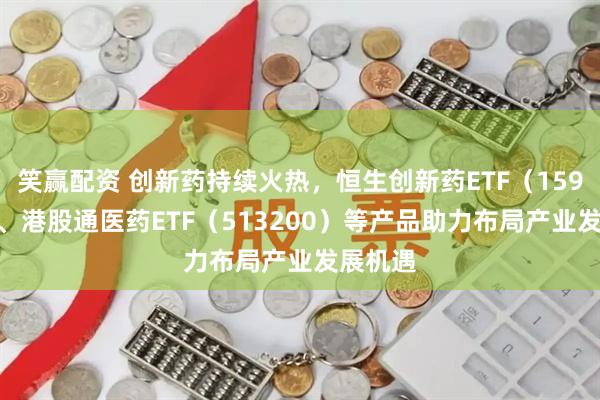 笑赢配资 创新药持续火热，恒生创新药ETF（159316）、港股通医药ETF（513200）等产品助力布局产业发展机遇