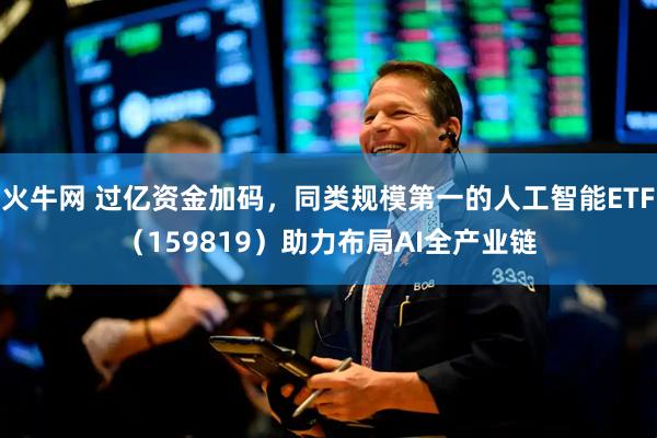 火牛网 过亿资金加码，同类规模第一的人工智能ETF（159819）助力布局AI全产业链