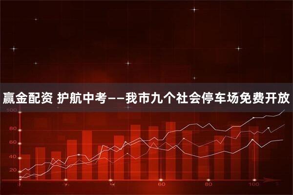 赢金配资 护航中考——我市九个社会停车场免费开放
