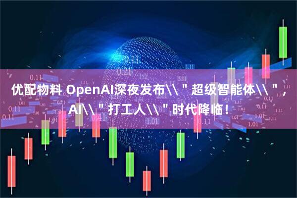 优配物料 OpenAI深夜发布\＂超级智能体\＂，AI\＂打工人\＂时代降临！