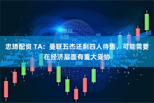 忠琦配资 TA：曼联五杰还剩四人待售，可能需要在经济层面有重大妥协