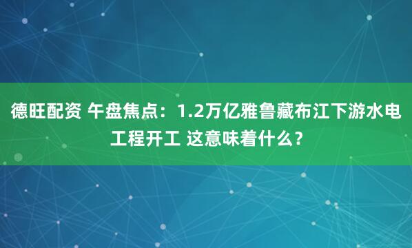 德旺配资 午盘焦点：1.2万亿雅鲁藏布江下游水电工程开工 这意味着什么？