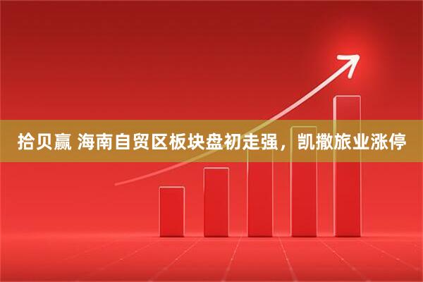 拾贝赢 海南自贸区板块盘初走强，凯撒旅业涨停