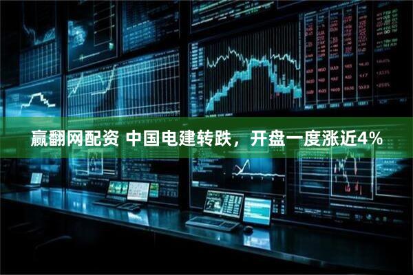 赢翻网配资 中国电建转跌，开盘一度涨近4%