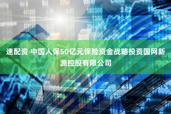 速配资 中国人保50亿元保险资金战略投资国网新源控股有限公司