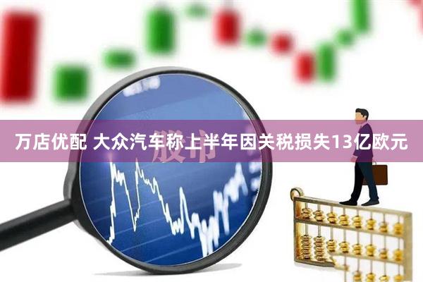 万店优配 大众汽车称上半年因关税损失13亿欧元