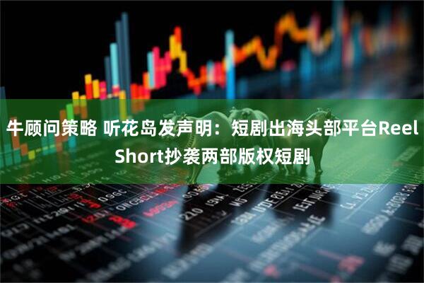 牛顾问策略 听花岛发声明：短剧出海头部平台ReelShort抄袭两部版权短剧