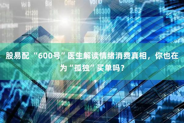 股易配 “600号”医生解读情绪消费真相，你也在为“孤独”买单吗？