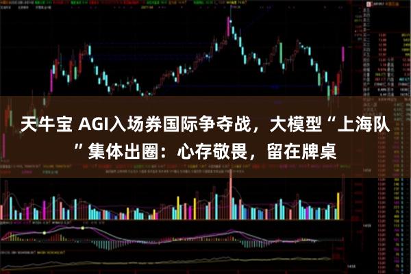 天牛宝 AGI入场券国际争夺战，大模型“上海队”集体出圈：心存敬畏，留在牌桌