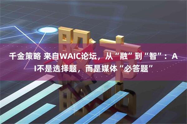 千金策略 来自WAIC论坛，从“融”到“智”：AI不是选择题，而是媒体“必答题”
