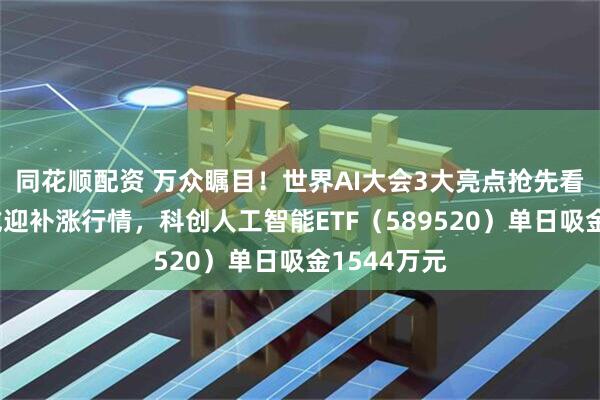 同花顺配资 万众瞩目！世界AI大会3大亮点抢先看！科创板或迎补涨行情，科创人工智能ETF（589520）单日吸金1544万元
