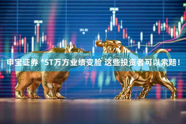 申宝证券 *ST万方业绩变脸 这些投资者可以索赔！