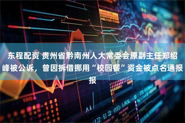 东程配资 贵州省黔南州人大常委会原副主任郑绍峰被公诉，曾因拆借挪用“校园餐”资金被点名通报