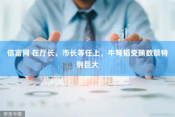 信富网 在厅长、市长等任上，牛弩韬受贿数额特别巨大
