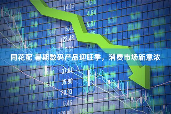 同花配 暑期数码产品迎旺季，消费市场新意浓