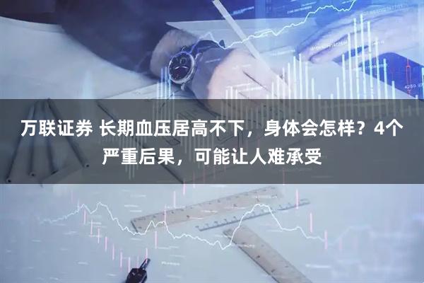 万联证券 长期血压居高不下，身体会怎样？4个严重后果，可能让人难承受