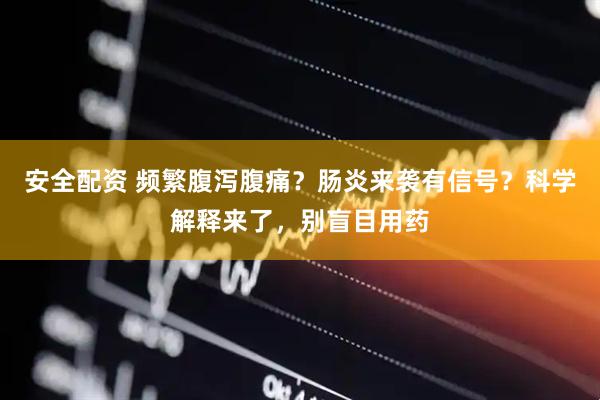 安全配资 频繁腹泻腹痛？肠炎来袭有信号？科学解释来了，别盲目用药