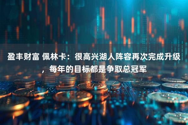 盈丰财富 佩林卡：很高兴湖人阵容再次完成升级，每年的目标都是争取总冠军