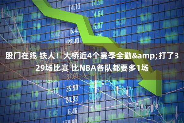 股门在线 铁人！大桥近4个赛季全勤&打了329场比赛 比NBA各队都要多1场