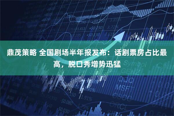 鼎茂策略 全国剧场半年报发布：话剧票房占比最高，脱口秀增势迅猛
