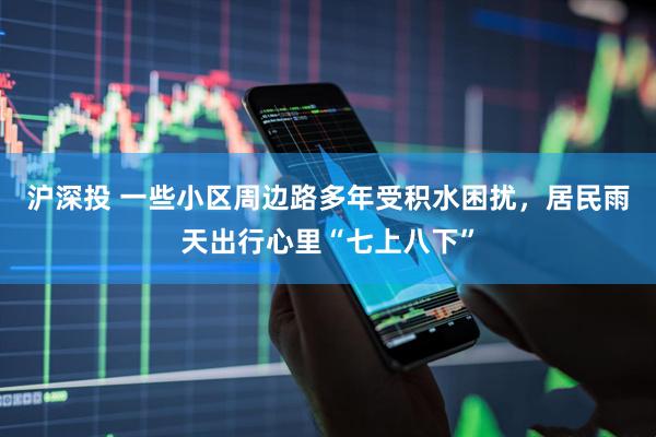 沪深投 一些小区周边路多年受积水困扰，居民雨天出行心里“七上八下”