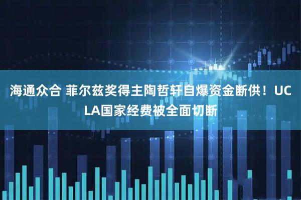 海通众合 菲尔兹奖得主陶哲轩自爆资金断供！UCLA国家经费被全面切断
