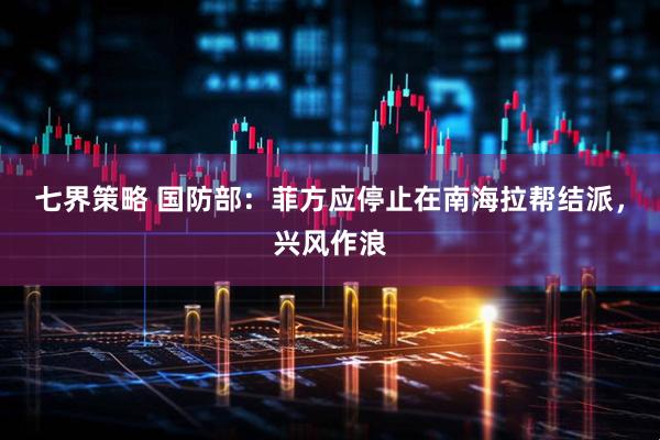 七界策略 国防部：菲方应停止在南海拉帮结派，兴风作浪