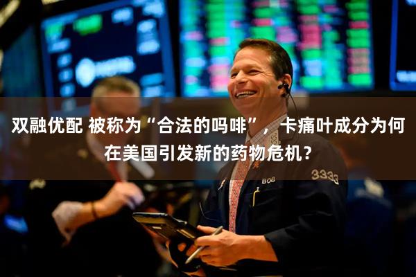 双融优配 被称为“合法的吗啡”，卡痛叶成分为何在美国引发新的药物危机？