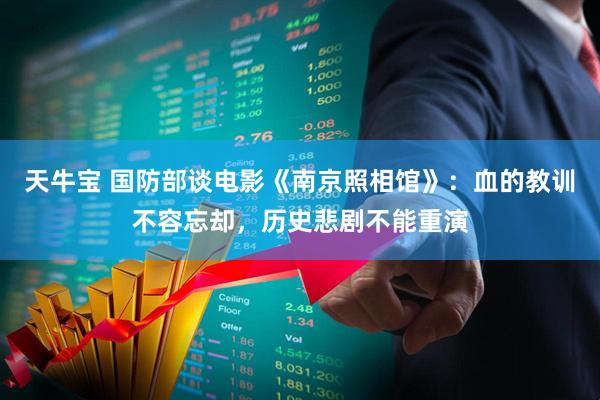 天牛宝 国防部谈电影《南京照相馆》：血的教训不容忘却，历史悲剧不能重演