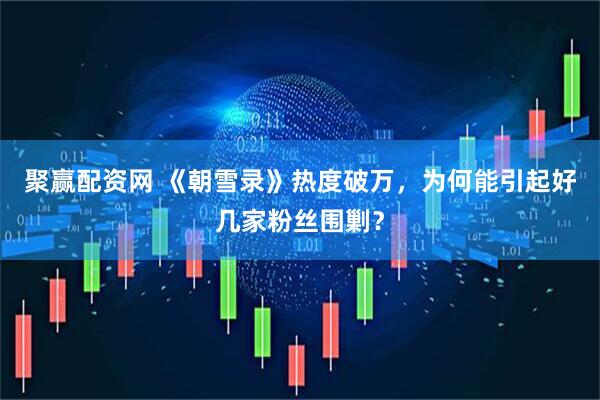 聚赢配资网 《朝雪录》热度破万，为何能引起好几家粉丝围剿？