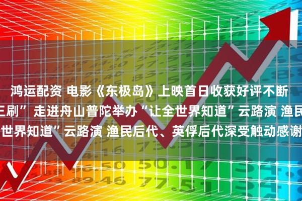 鸿运配资 电影《东极岛》上映首日收获好评不断 观众“被震撼到想二刷三刷” 走进舟山普陀举办“让全世界知道”云路演 渔民后代、英俘后代深受触动感谢主创