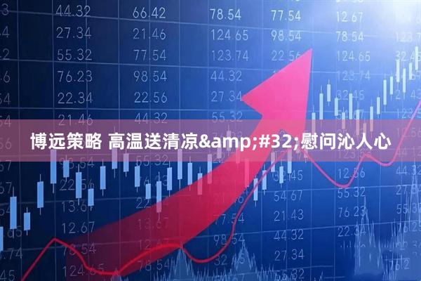 博远策略 高温送清凉&#32;慰问沁人心